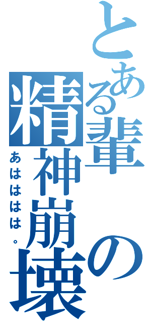 とある輩の精神崩壊（あはははは。）