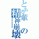 とある輩の精神崩壊（あはははは。）