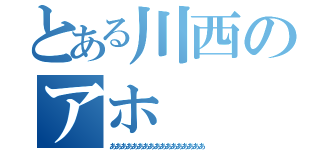 とある川西のアホ（あああああああああああああああああ）