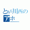 とある川西のアホ（あああああああああああああああああ）