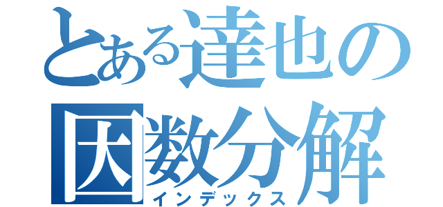 とある達也の因数分解（インデックス）