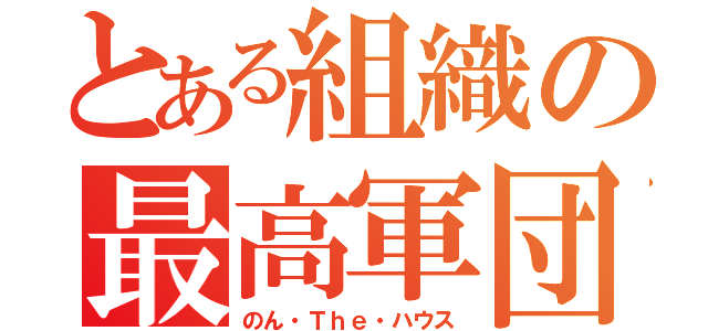 とある組織の最高軍団（のん・Ｔｈｅ・ハウス）