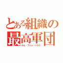 とある組織の最高軍団（のん・Ｔｈｅ・ハウス）