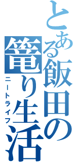 とある飯田の篭り生活（ニートライフ）