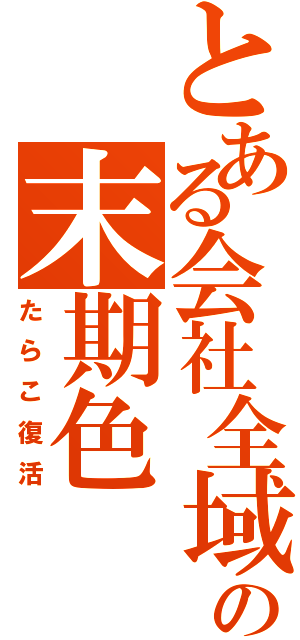 とある会社全域の末期色（たらこ復活）