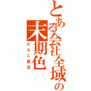 とある会社全域の末期色（たらこ復活）