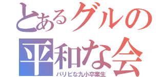 とあるグルの平和な会話（パリピな九小卒業生）