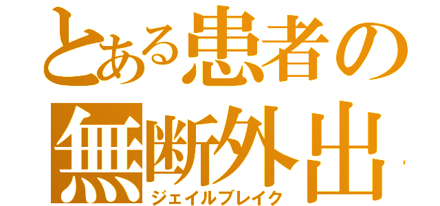 とある患者の無断外出（ジェイルブレイク）