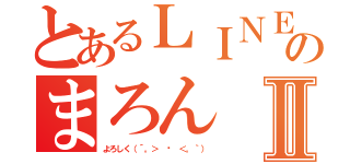 とあるＬＩＮＥのまろんⅡ（よろしく（´。＞ ﹏ ＜。｀））