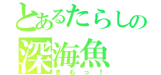 とあるたらしの深海魚（きもっ！）