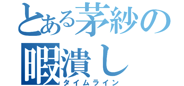 とある茅紗の暇潰し（タイムライン）