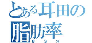 とある耳田の脂肪率（８３％）