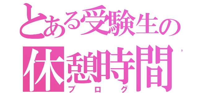 とある受験生の休憩時間更新（ブログ）