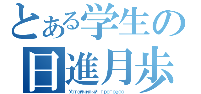 とある学生の日進月歩（Устойчивый прогресс ）