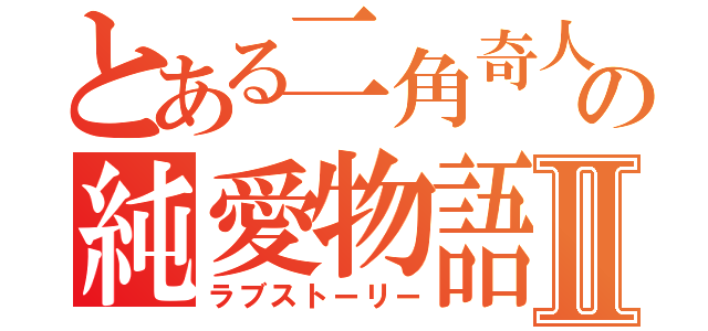 とある二角奇人の純愛物語Ⅱ（ラブストーリー）