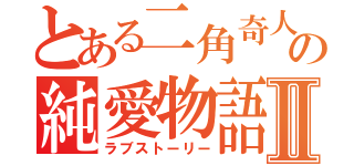 とある二角奇人の純愛物語Ⅱ（ラブストーリー）