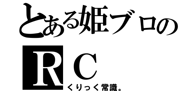 とある姫ブロのＲＣ（くりっく常識。）