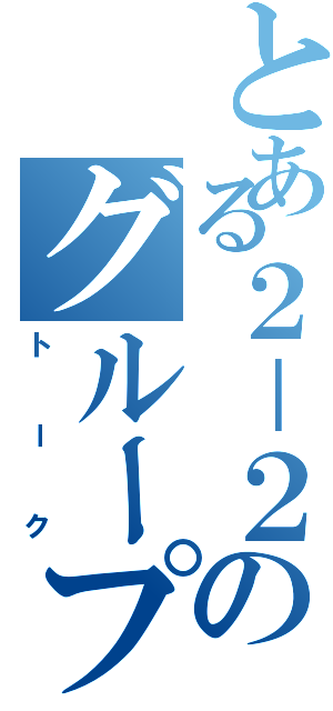 とある２－２のグループ（トーク）