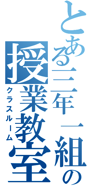 とある三年一組の授業教室（クラスルーム）