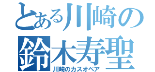 とある川崎の鈴木寿聖（川崎のカスオペア）