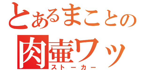 とあるまことの肉壷ワッショイ（ストーカー）