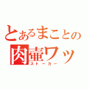 とあるまことの肉壷ワッショイ（ストーカー）