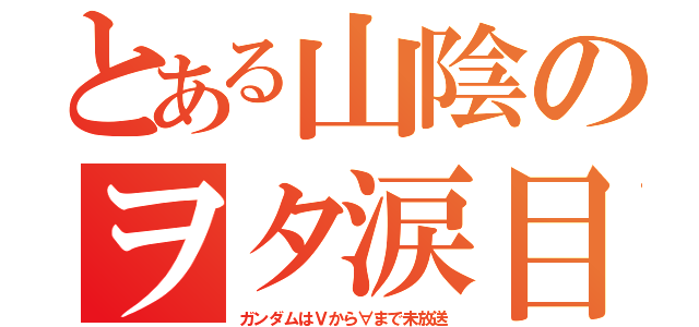 とある山陰のヲタ涙目（ガンダムはＶから∀まで未放送）