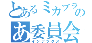 とあるミカブラのあ委員会（インデックス）