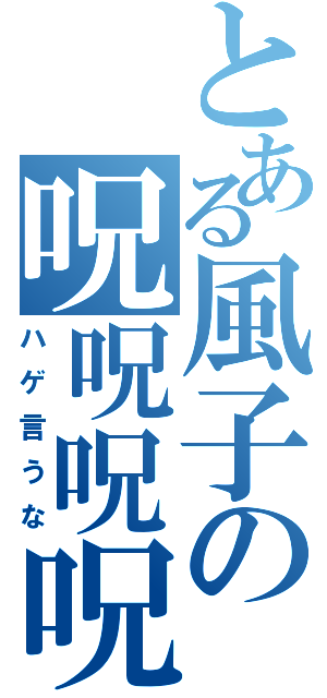 とある風子の呪呪呪呪（ハゲ言うな）