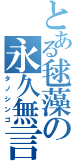 とある毬藻の永久無言（タノシンゴ）