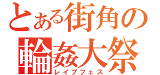 とある街角の輪姦大祭（レイプフェス）