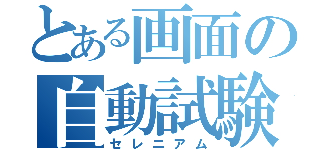 とある画面の自動試験（セレニアム）