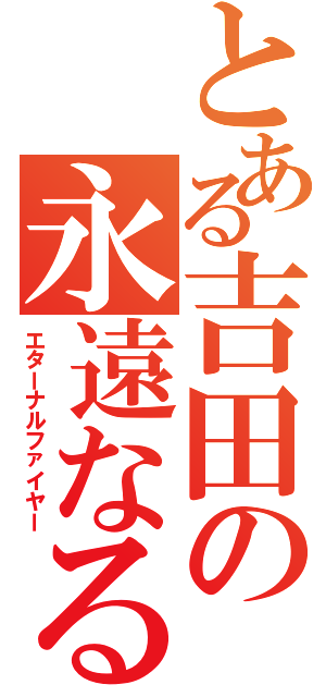 とある吉田の永遠なる炎（エターナルファイヤー）