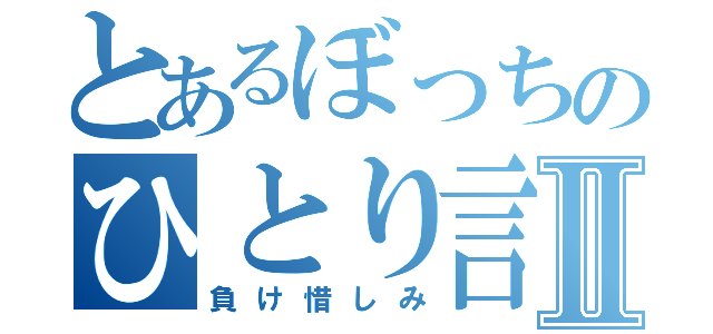 とあるぼっちのひとり言Ⅱ（負け惜しみ）