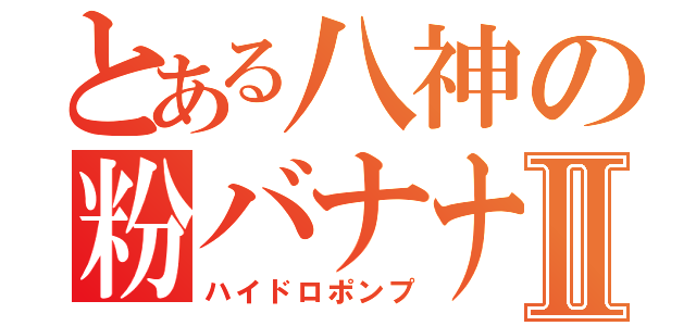 とある八神の粉バナナⅡ（ハイドロポンプ）