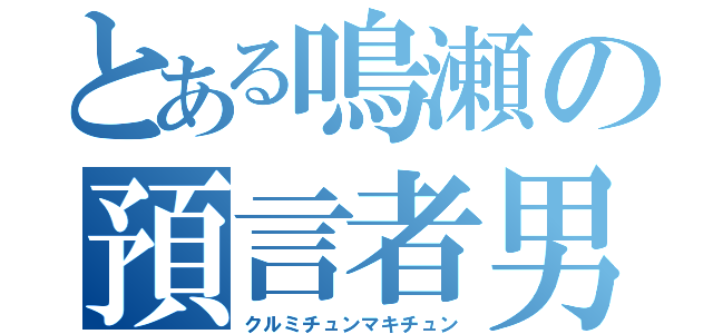 とある鳴瀬の預言者男（クルミチュンマキチュン）