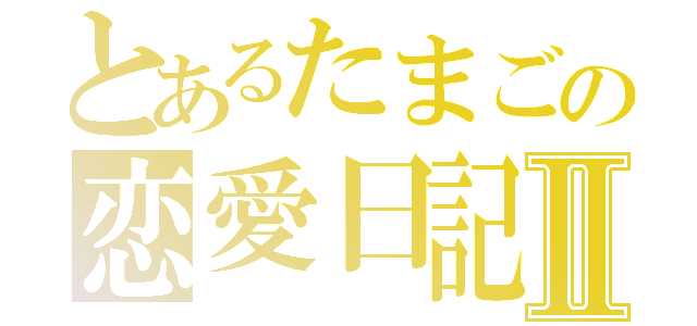 とあるたまごの恋愛日記Ⅱ（）