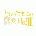 とあるたまごの恋愛日記Ⅱ（）