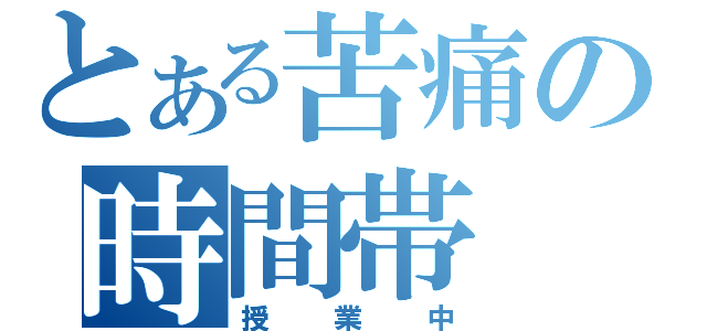 とある苦痛の時間帯（授業中）