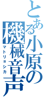 とある小原の機械音声（マトリョシカ）