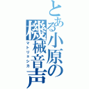 とある小原の機械音声（マトリョシカ）