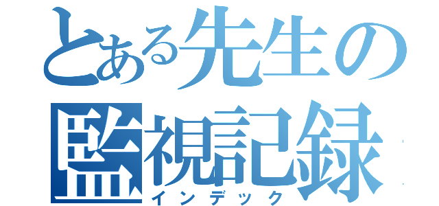 とある先生の監視記録（インデック）