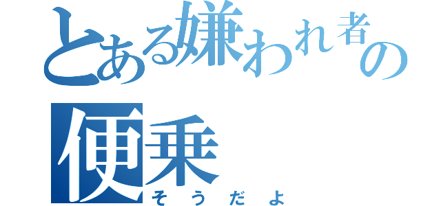 とある嫌われ者の便乗（そうだよ）