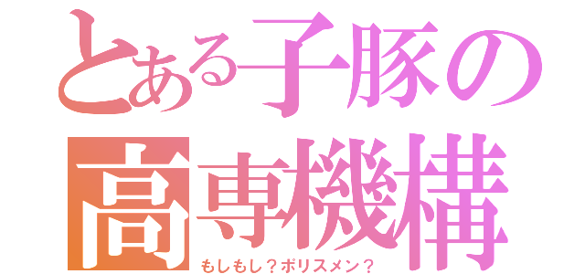 とある子豚の高専機構（もしもし？ポリスメン？）