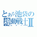 とある池袋の機動戦士Ⅱ（エクバ）