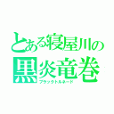 とある寝屋川の黒炎竜巻（ブラックトルネード）