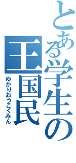 とある学生の王国民（ゆかりおうこくみん）