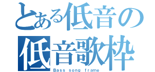 とある低音の低音歌枠（Ｂａｓｓ ｓｏｎｇ ｆｒａｍｅ）