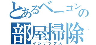 とあるベーコンの部屋掃除（インデックス）