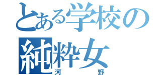 とある学校の純粋女（河 野）